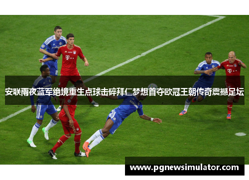 安联雨夜蓝军绝境重生点球击碎拜仁梦想首夺欧冠王朝传奇震撼足坛 安联雨夜蓝军绝境重生点球击碎拜仁梦想首夺欧冠王朝传奇震撼足坛
