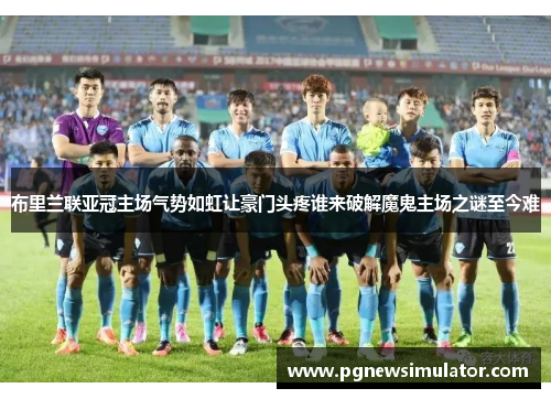 布里兰联亚冠主场气势如虹让豪门头疼谁来破解魔鬼主场之谜至今难 布里兰联亚冠主场气势如虹让豪门头疼谁来破解魔鬼主场之谜至今难