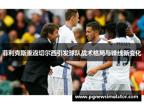 菲利克斯重返切尔西引发球队战术格局与锋线新变化