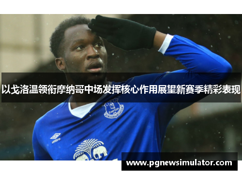以戈洛温领衔摩纳哥中场发挥核心作用展望新赛季精彩表现