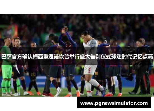 巴萨官方确认梅西重返诺坎普举行盛大告别仪式球迷时代记忆点亮