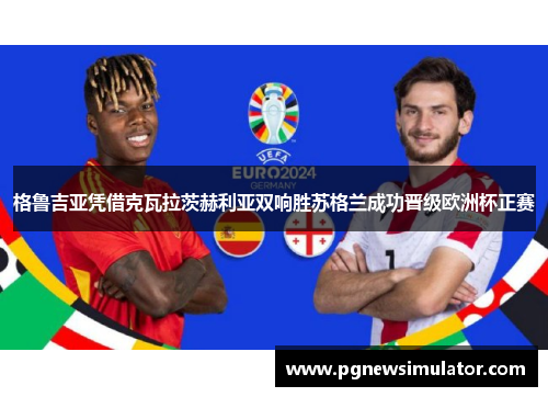 格鲁吉亚凭借克瓦拉茨赫利亚双响胜苏格兰成功晋级欧洲杯正赛