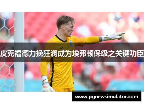 皮克福德力挽狂澜成为埃弗顿保级之关键功臣