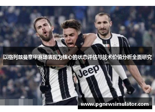 以格列兹曼意甲赛场表现为核心的状态评估与战术价值分析全面研究